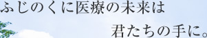 ふじのくに医療の未来は君たちの手に。